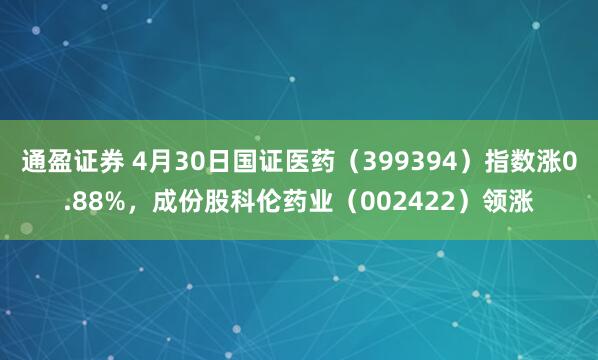 通盈证券 4月30日国证医药（399394）指数涨0.88%，成份股科伦药业（002422）领涨