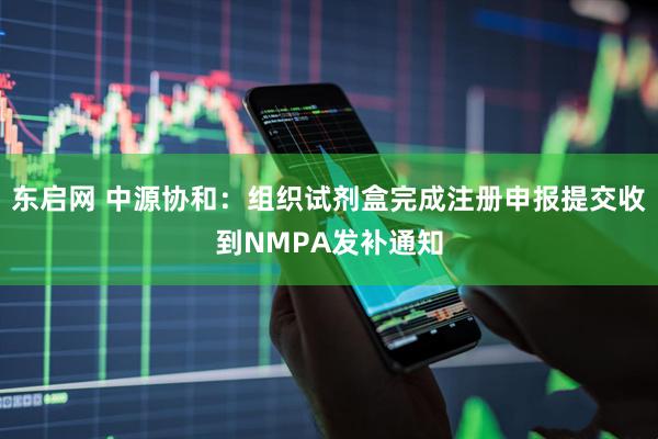 东启网 中源协和：组织试剂盒完成注册申报提交收到NMPA发补通知