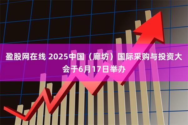 盈股网在线 2025中国（廊坊）国际采购与投资大会于6月17日举办