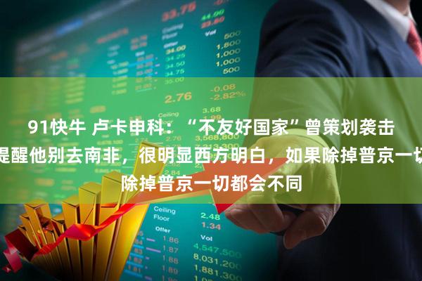 91快牛 卢卡申科：“不友好国家”曾策划袭击普京，我提醒他别去南非，很明显西方明白，如果除掉普京一切都会不同