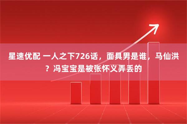 星速优配 一人之下726话，面具男是谁，马仙洪？冯宝宝是被张怀义弄丢的