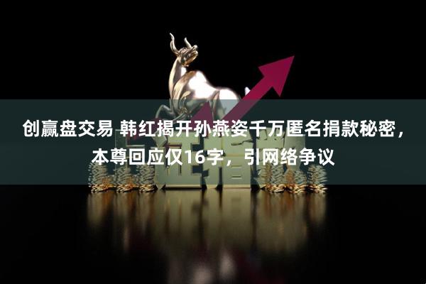创赢盘交易 韩红揭开孙燕姿千万匿名捐款秘密，本尊回应仅16字，引网络争议