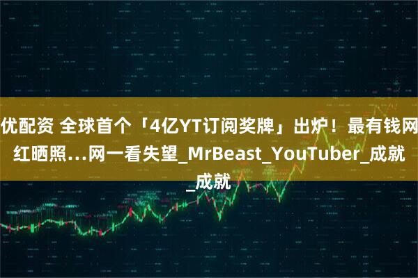 优配资 全球首个「4亿YT订阅奖牌」出炉! 最有钱网红晒照…网一看失望_MrBeast_YouTuber_成就