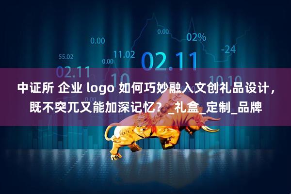 中证所 企业 logo 如何巧妙融入文创礼品设计,既不突兀又能加深记忆?_礼盒_定制_品牌