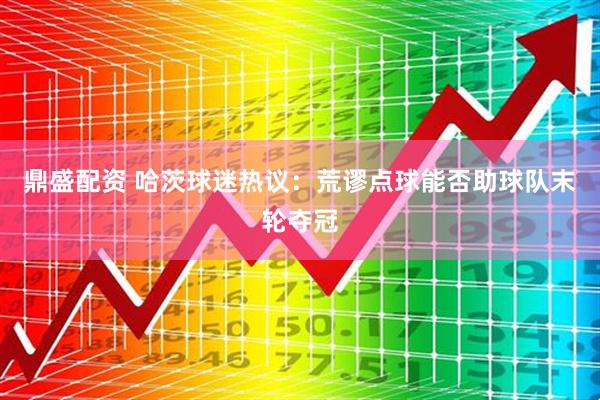 鼎盛配资 哈茨球迷热议：荒谬点球能否助球队末轮夺冠