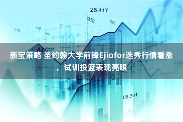 新宝策略 圣约翰大学前锋Ejiofor选秀行情看涨，试训投篮表现亮眼