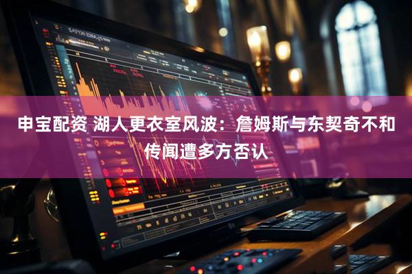 申宝配资 湖人更衣室风波：詹姆斯与东契奇不和传闻遭多方否认
