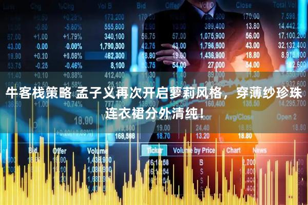 牛客栈策略 孟子义再次开启萝莉风格，穿薄纱珍珠连衣裙分外清纯！
