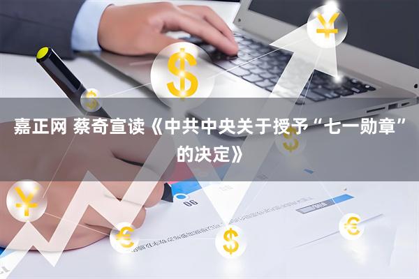 嘉正网 蔡奇宣读《中共中央关于授予“七一勋章”的决定》