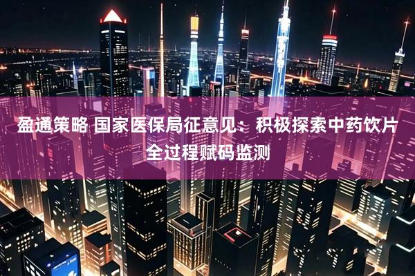 盈通策略 国家医保局征意见:积极探索中药饮片全过程赋码监测